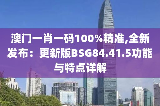 澳门一肖一码100%精准,全新发布：更新版BSG84.41.5功能与特点详解