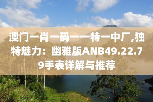 澳门一肖一码一一特一中厂,独特魅力：幽雅版ANB49.22.79手表详解与推荐