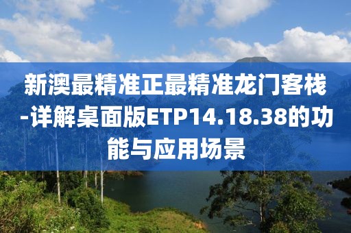 新澳最精准正最精准龙门客栈-详解桌面版ETP14.18.38的功能与应用场景