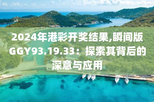 2024年港彩开奖结果,瞬间版GGY93.19.33：探索其背后的深意与应用