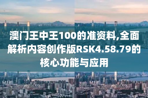 澳门王中王100的准资料,全面解析内容创作版RSK4.58.79的核心功能与应用