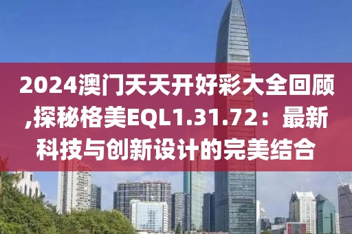 2024澳门天天开好彩大全回顾,探秘格美EQL1.31.72：最新科技与创新设计的完美结合