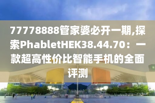 77778888管家婆必开一期,探索PhabletHEK38.44.70：一款超高性价比智能手机的全面评测