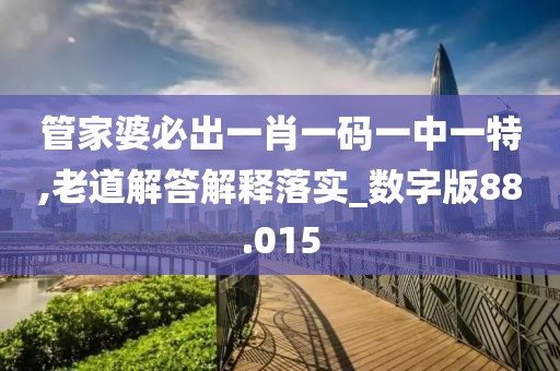 管家婆必出一肖一码一中一特,老道解答解释落实_数字版88.015