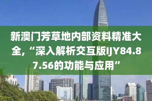 新澳门芳草地内部资料精准大全,“深入解析交互版IJY84.87.56的功能与应用”
