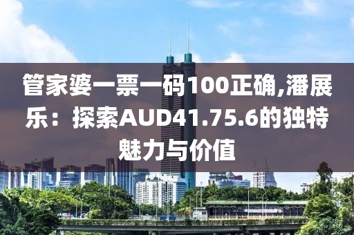 管家婆一票一码100正确,潘展乐：探索AUD41.75.6的独特魅力与价值