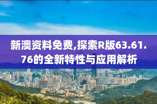 新澳资料免费,探索R版63.61.76的全新特性与应用解析