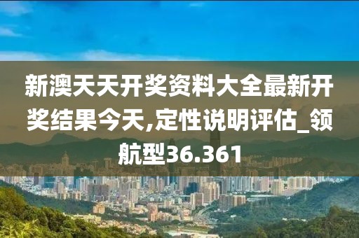 新澳天天开奖资料大全最新开奖结果今天,定性说明评估_领航型36.361
