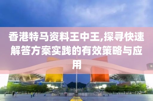 香港特马资料王中王,探寻快速解答方案实践的有效策略与应用