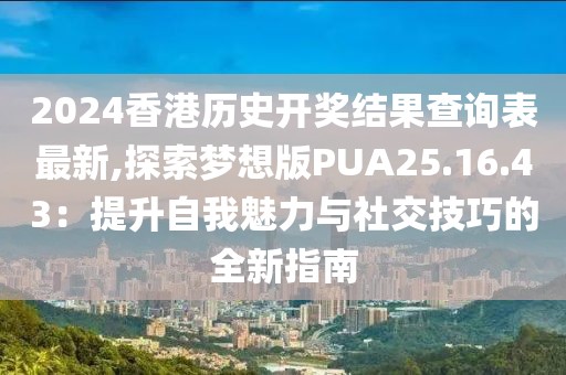 2024香港历史开奖结果查询表最新,探索梦想版PUA25.16.43：提升自我魅力与社交技巧的全新指南
