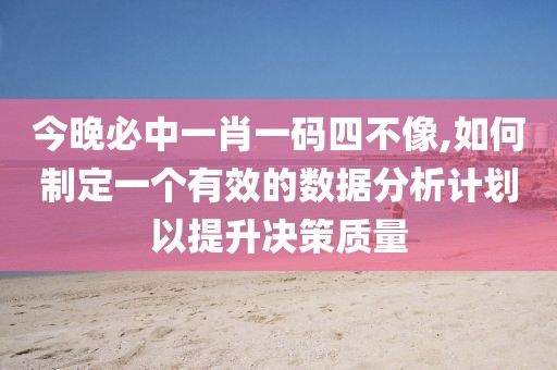 今晚必中一肖一码四不像,如何制定一个有效的数据分析计划以提升决策质量