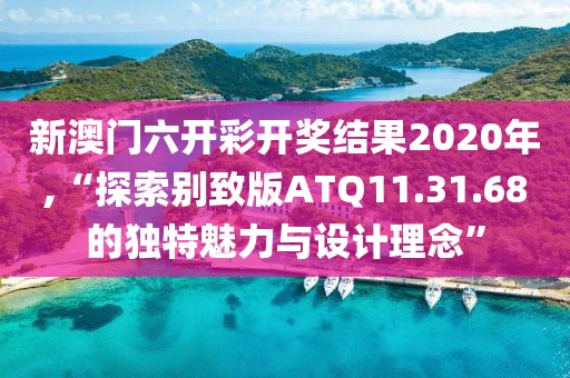 新澳门六开彩开奖结果2020年,“探索别致版ATQ11.31.68的独特魅力与设计理念”