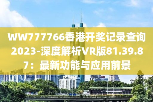 WW777766香港开奖记录查询2023-深度解析VR版81.39.87：最新功能与应用前景