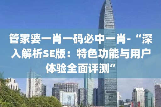 管家婆一肖一码必中一肖-“深入解析SE版：特色功能与用户体验全面评测”