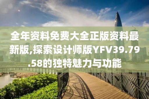 全年资料免费大全正版资料最新版,探索设计师版YFV39.79.58的独特魅力与功能