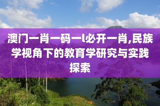 澳门一肖一码一l必开一肖,民族学视角下的教育学研究与实践探索