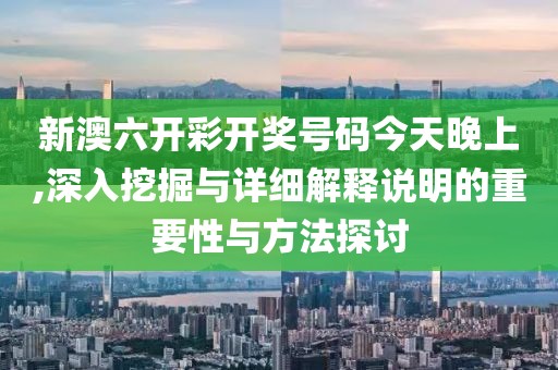 新澳六开彩开奖号码今天晚上,深入挖掘与详细解释说明的重要性与方法探讨