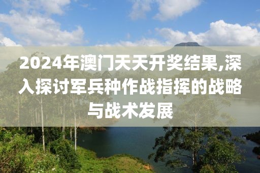 2024年澳门天天开奖结果,深入探讨军兵种作战指挥的战略与战术发展