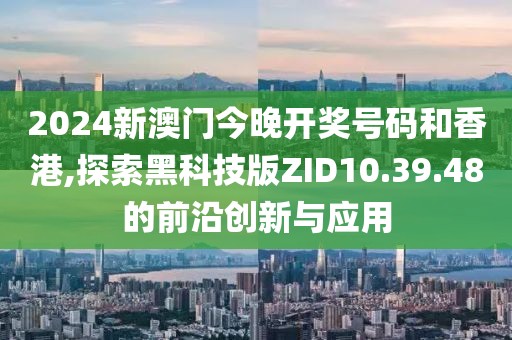 2024新澳门今晚开奖号码和香港,探索黑科技版ZID10.39.48的前沿创新与应用