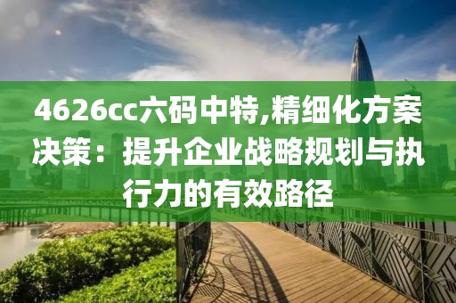 4626cc六码中特,精细化方案决策：提升企业战略规划与执行力的有效路径