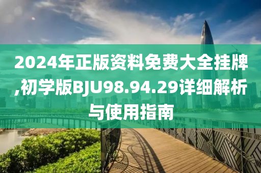 2024年正版资料免费大全挂牌,初学版BJU98.94.29详细解析与使用指南