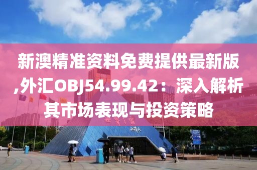 新澳精准资料免费提供最新版,外汇OBJ54.99.42：深入解析其市场表现与投资策略