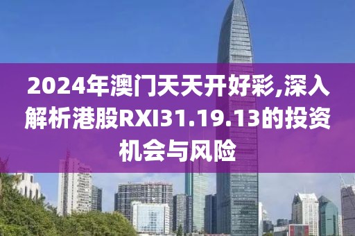2024年澳门天天开好彩,深入解析港股RXI31.19.13的投资机会与风险