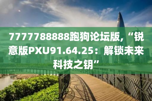 7777788888跑狗论坛版,“锐意版PXU91.64.25：解锁未来科技之钥”