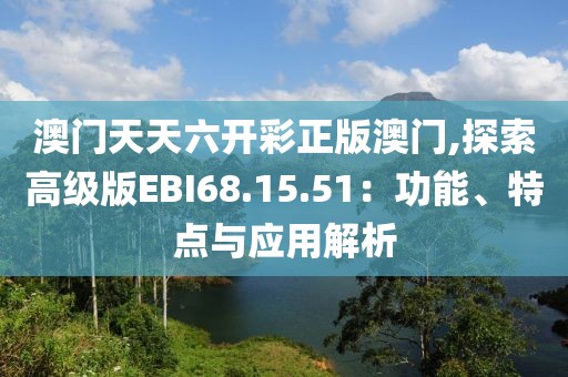 澳门天天六开彩正版澳门,探索高级版EBI68.15.51：功能、特点与应用解析