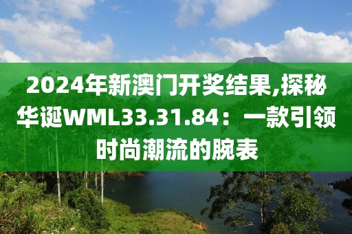 2024年新澳门开奖结果,探秘华诞WML33.31.84：一款引领时尚潮流的腕表