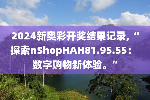 2024新奥彩开奖结果记录,“探索nShopHAH81.95.55： 数字购物新体验。”