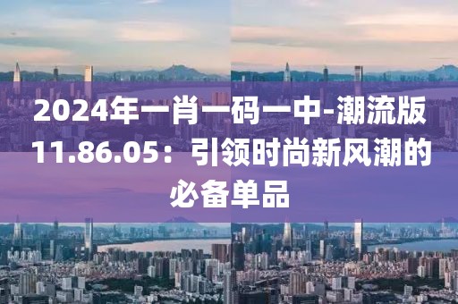 2024年一肖一码一中-潮流版11.86.05：引领时尚新风潮的必备单品