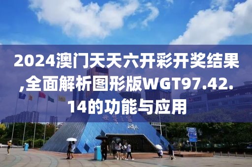 2024澳门天天六开彩开奖结果,全面解析图形版WGT97.42.14的功能与应用