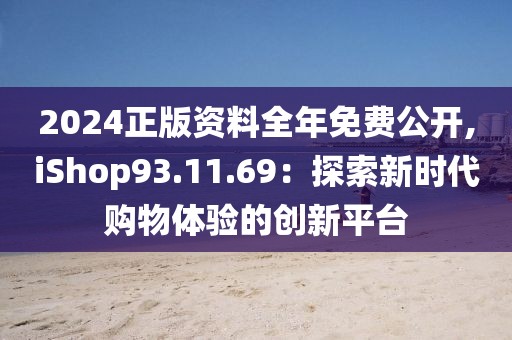 2024正版资料全年免费公开,iShop93.11.69：探索新时代购物体验的创新平台