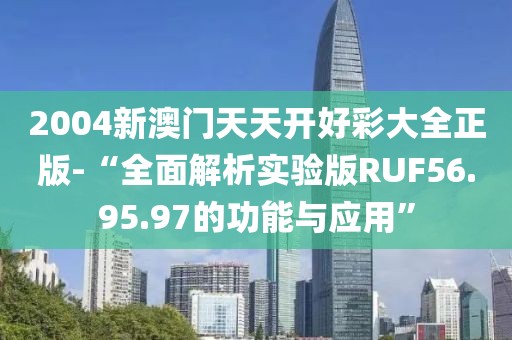 2004新澳门天天开好彩大全正版-“全面解析实验版RUF56.95.97的功能与应用”