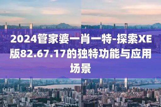 2024管家婆一肖一特-探索XE版82.67.17的独特功能与应用场景