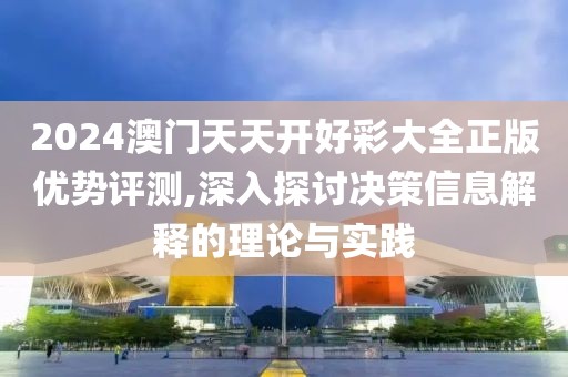 2024澳门天天开好彩大全正版优势评测,深入探讨决策信息解释的理论与实践