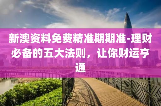 新澳资料免费精准期期准-理财必备的五大法则，让你财运亨通