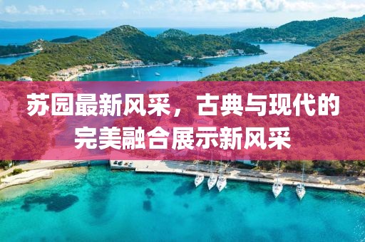 苏园最新风采，古典与现代的完美融合展示新风采