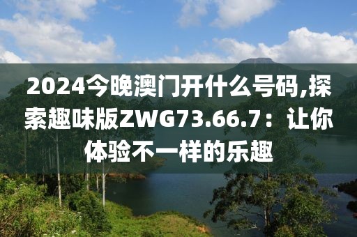 2024今晚澳门开什么号码,探索趣味版ZWG73.66.7：让你体验不一样的乐趣