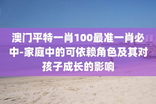 澳门平特一肖100最准一肖必中-家庭中的可依赖角色及其对孩子成长的影响
