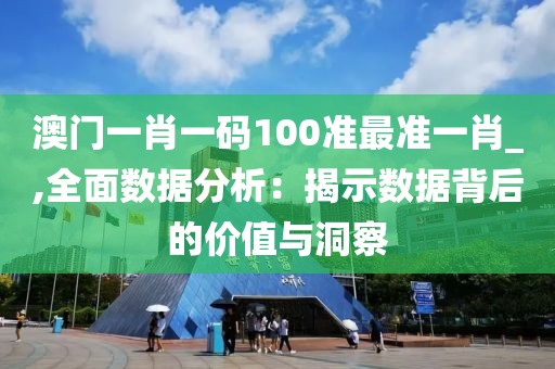 澳门一肖一码100准最准一肖_,全面数据分析：揭示数据背后的价值与洞察