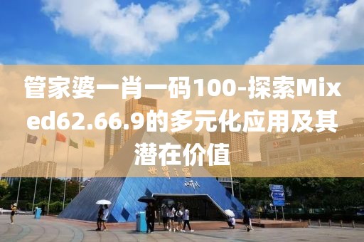 管家婆一肖一码100-探索Mixed62.66.9的多元化应用及其潜在价值