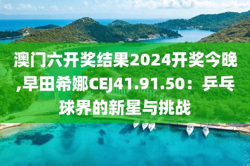 澳门六开奖结果2024开奖今晚,早田希娜CEJ41.91.50：乒乓球界的新星与挑战