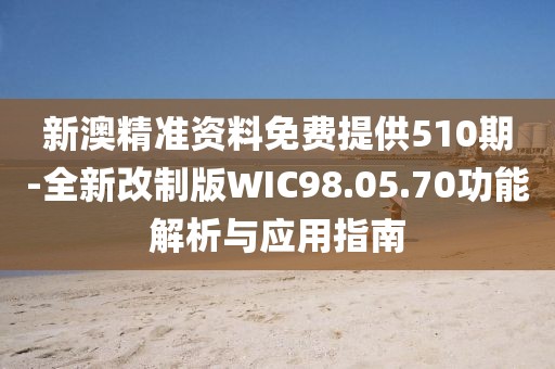 新澳精准资料免费提供510期-全新改制版WIC98.05.70功能解析与应用指南