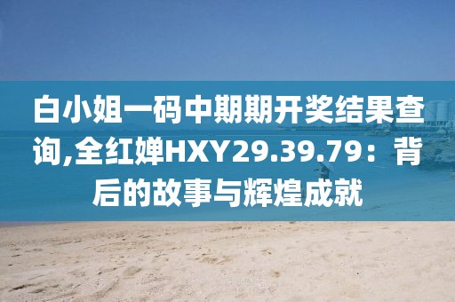 白小姐一码中期期开奖结果查询,全红婵HXY29.39.79：背后的故事与辉煌成就