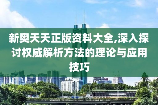 新奥天天正版资料大全,深入探讨权威解析方法的理论与应用技巧