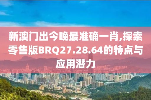 新澳门出今晚最准确一肖,探索零售版BRQ27.28.64的特点与应用潜力