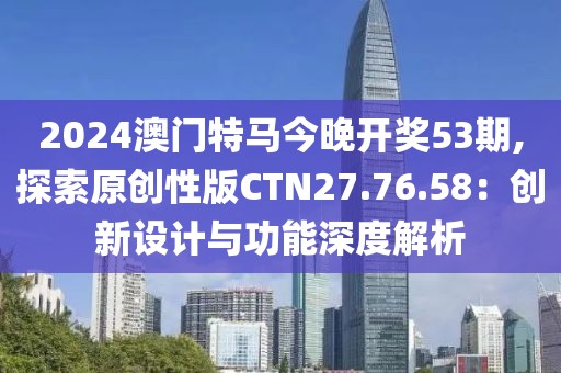 2024澳门特马今晚开奖53期,探索原创性版CTN27.76.58：创新设计与功能深度解析
