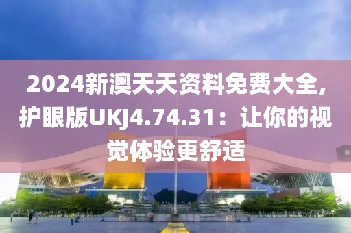 2024新澳天天资料免费大全,护眼版UKJ4.74.31：让你的视觉体验更舒适
